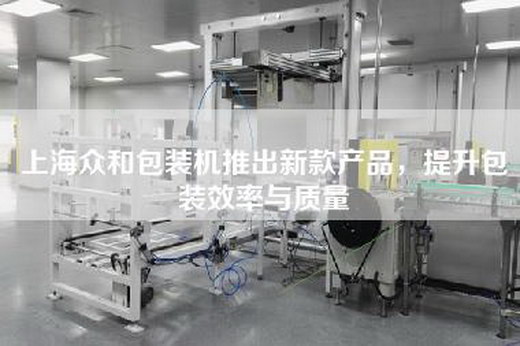上海眾和包裝機推出新款產品，提升包裝效率與質量