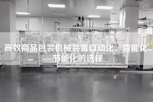 高效商品包裝機械裝置自動化、智能化、節能化的選擇