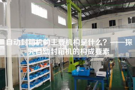自動封箱機(jī)的主要機(jī)構(gòu)是什么?——探究自動封箱機(jī)的構(gòu)成要素 自動封箱機(jī)的主要機(jī)構(gòu)是什么?——探究自動封箱機(jī)的構(gòu)成要素