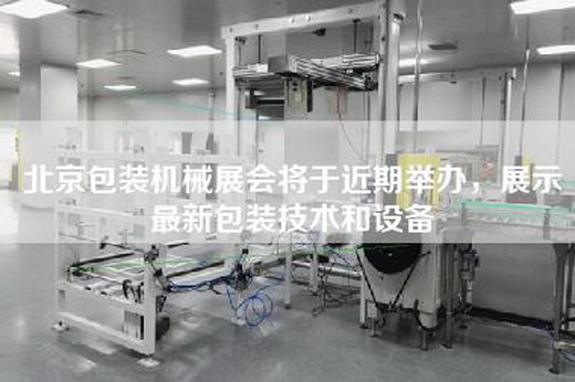 北京包裝機械展會將于近期舉辦,展示最新包裝技術和設備 北京包裝機械展會將于近期舉辦,展示最新包裝技術和設備