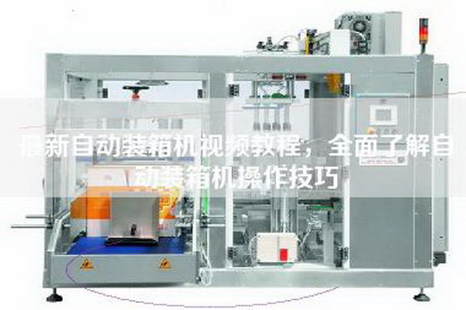 最新自動裝箱機視頻教程，全面了解自動裝箱機操作技巧
