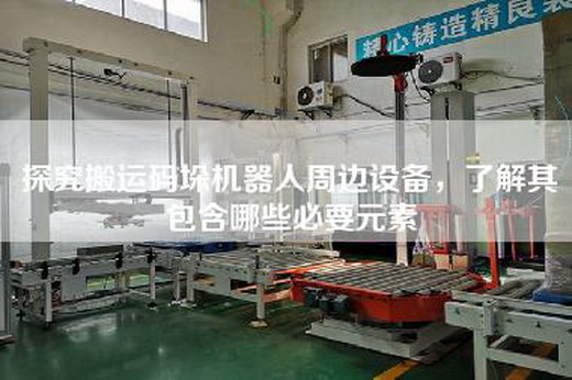 探究搬運碼垛機器人周邊設備，了解其包含哪些必要元素