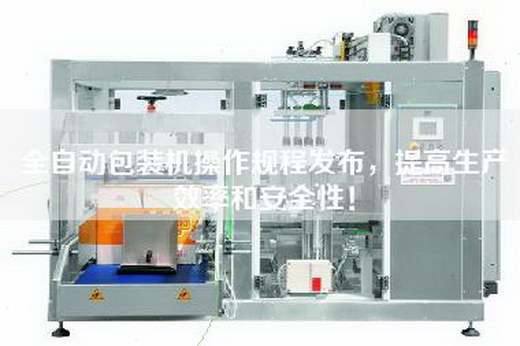 全自動包裝機操作規程發布,提高生產效率和安全性!