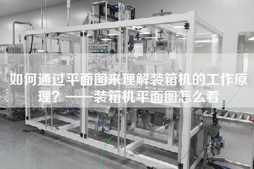 如何通過平面圖來理解裝箱機的工作原理?——裝箱機平面圖怎么看 如何通過平面圖來理解裝箱機的工作原理?——裝箱機平面圖怎么看