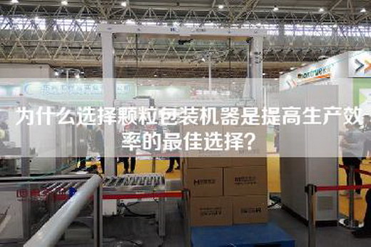 為什么選擇顆粒包裝機器是提高生產效率的最佳選擇? 為什么選擇顆粒包裝機器是提高生產效率的最佳選擇?
