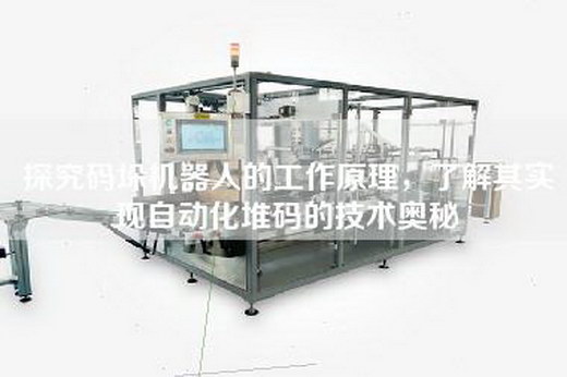 探究碼垛機(jī)器人的工作原理，了解其實(shí)現(xiàn)自動(dòng)化堆碼的技術(shù)奧秘