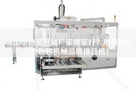 佛山市包裝機(jī)械廠家哪家好？推薦佛山市包裝機(jī)械品牌排行榜！