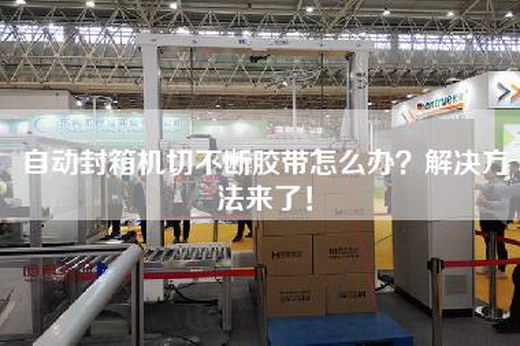 自動封箱機切不斷膠帶怎么辦?解決方法來了! 自動封箱機切不斷膠帶怎么辦?解決方法來了!