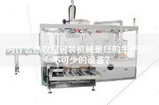 為什么熱收縮包裝機械是您的生產(chǎn)線必不可少的設(shè)備？
