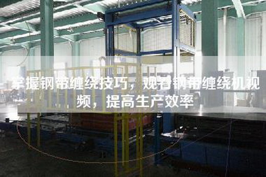 掌握鋼帶纏繞技巧，觀看鋼帶纏繞機視頻，提高生產效率