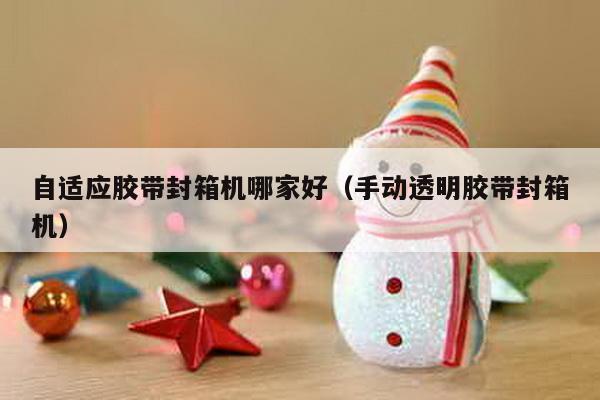 自適應膠帶封箱機哪家好(手動透明膠帶封箱機)