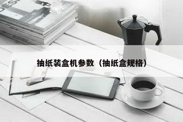 抽紙裝盒機參數(抽紙盒規格)