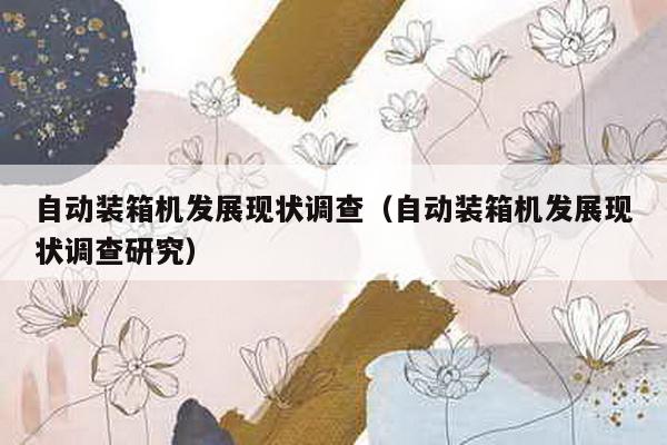 自動裝箱機發展現狀調查(自動裝箱機發展現狀調查研究)