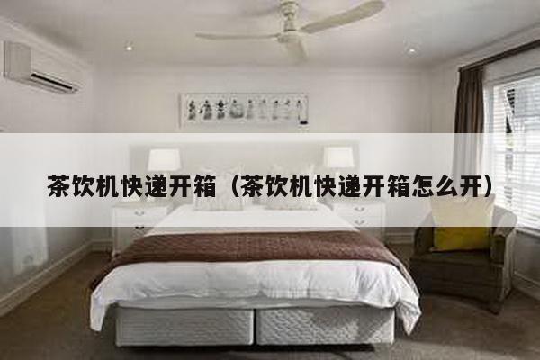 茶飲機快遞開箱(茶飲機快遞開箱怎么開)