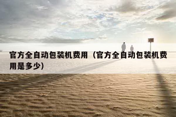 官方全自動包裝機(jī)費用(官方全自動包裝機(jī)費用是多少)