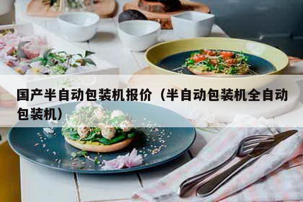 國產半自動包裝機報價(半自動包裝機全自動包裝機)