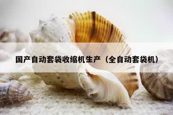 國(guó)產(chǎn)自動(dòng)套袋收縮機(jī)生產(chǎn)(全自動(dòng)套袋機(jī))