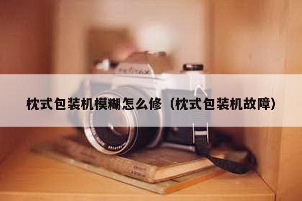 枕式包裝機模糊怎么修(枕式包裝機故障)