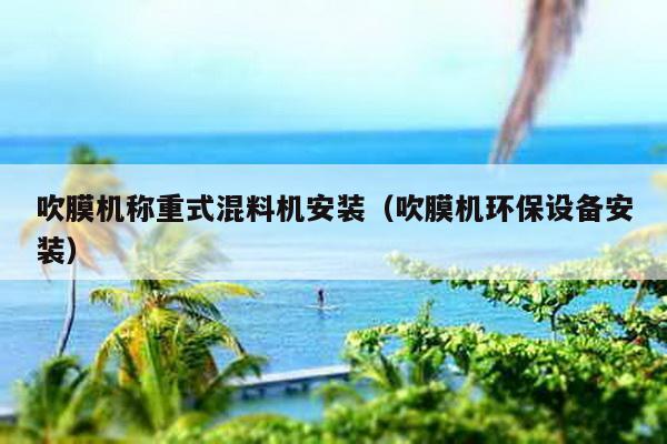 吹膜機稱重式混料機安裝(吹膜機環保設備安裝)