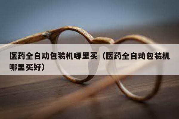 醫藥全自動包裝機哪里買(醫藥全自動包裝機哪里買好)
