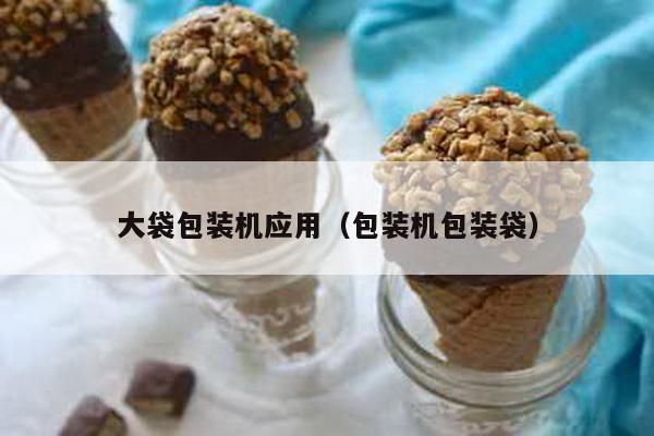 大袋包裝機(jī)應(yīng)用(包裝機(jī)包裝袋)